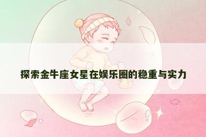 探索金牛座女星在娱乐圈的稳重与实力