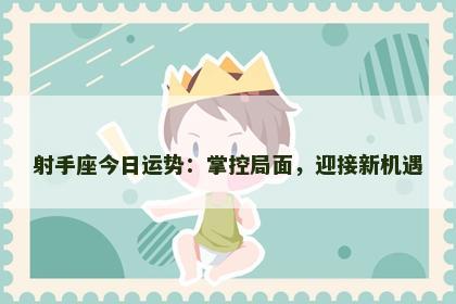 射手座今日运势：掌控局面，迎接新机遇