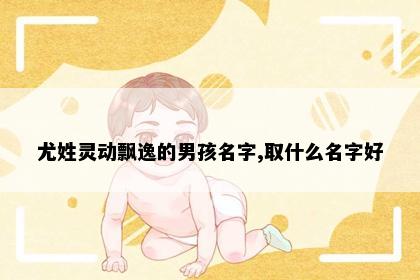 尤姓灵动飘逸的男孩名字,取什么名字好