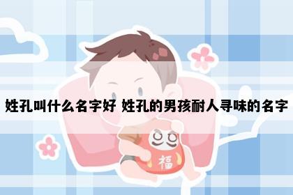 姓孔叫什么名字好 姓孔的男孩耐人寻味的名字