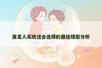 属龙人买房适合选择的最佳楼层分析