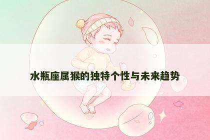 水瓶座属猴的独特个性与未来趋势