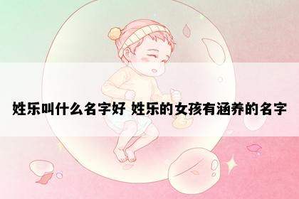 姓乐叫什么名字好 姓乐的女孩有涵养的名字