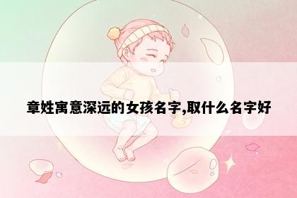 章姓寓意深远的女孩名字,取什么名字好