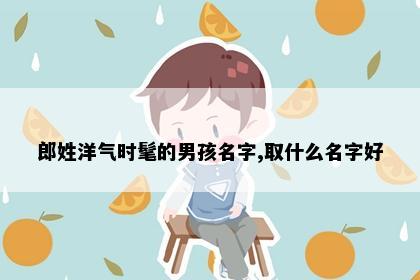 郎姓洋气时髦的男孩名字,取什么名字好