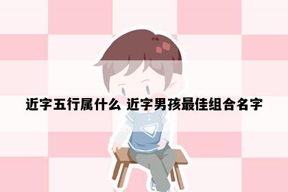 近字五行属什么 近字男孩最佳组合名字