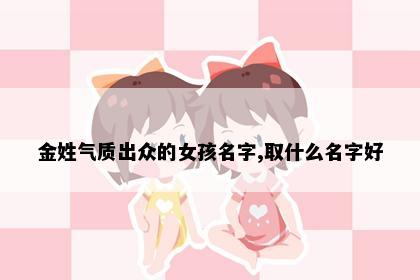 金姓气质出众的女孩名字,取什么名字好