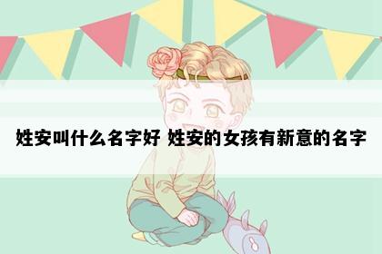 姓安叫什么名字好 姓安的女孩有新意的名字