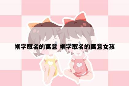 帼字取名的寓意 帼字取名的寓意女孩