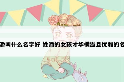 姓潘叫什么名字好 姓潘的女孩才华横溢且优雅的名字
