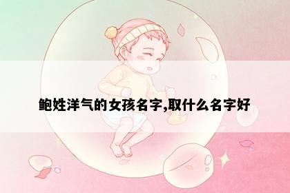 鲍姓洋气的女孩名字,取什么名字好