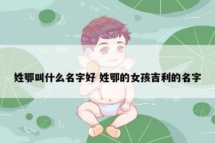 姓鄂叫什么名字好 姓鄂的女孩吉利的名字