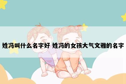姓冯叫什么名字好 姓冯的女孩大气文雅的名字