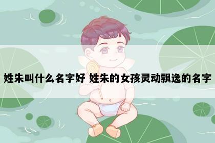 姓朱叫什么名字好 姓朱的女孩灵动飘逸的名字