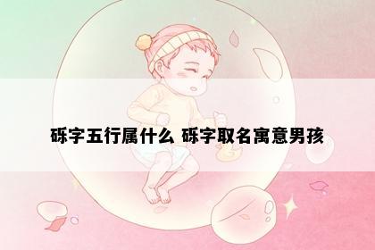 砾字五行属什么 砾字取名寓意男孩