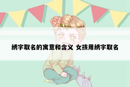 绣字取名的寓意和含义 女孩用绣字取名