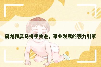属龙和属马携手共进，事业发展的强力引擎