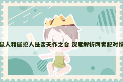 属鼠人和属蛇人是否天作之合 深度解析两者配对情况
